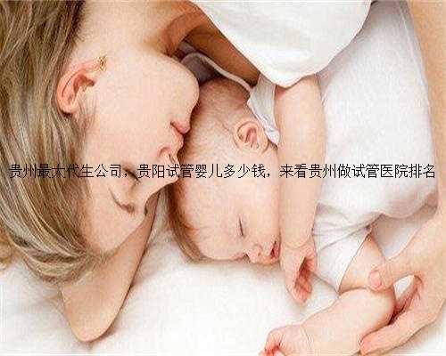 贵州最大代生公司，贵阳试管婴儿多少钱，来看贵州做试管医院排名