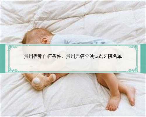 贵州借卵自怀条件，贵州无痛分娩试点医院名单