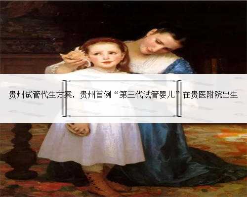 贵州试管代生方案，贵州首例“第三代试管婴儿”在贵医附院出生